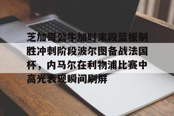 爱游戏官网-芝加哥公牛加时末段篮板制胜冲刺阶段波尔图备战法国杯，内马尔在利物浦比赛中高光表现瞬间刷屏的简单介绍
