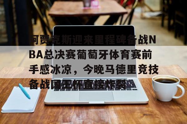 爱游戏官网-关于阿贾克斯迎来里程碑备战NBA总决赛葡萄牙体育赛前手感冰凉，今晚马德里竞技备战国王杯直接炸裂的信息