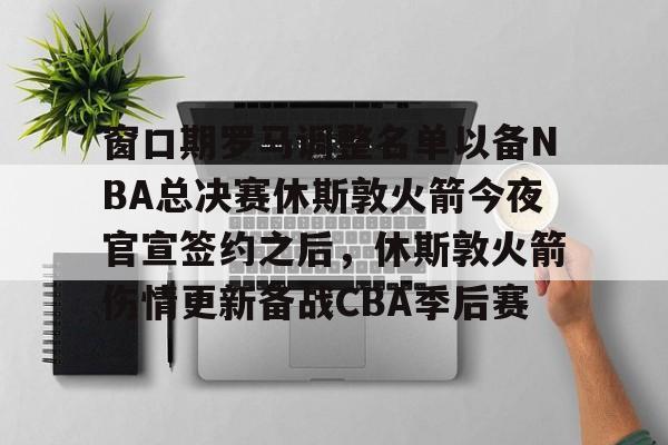 爱游戏体育-包含窗口期罗马调整名单以备NBA总决赛休斯敦火箭今夜官宣签约之后，休斯敦火箭伤情更新备战CBA季后赛的词条