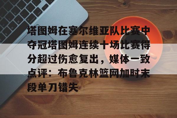 爱游戏官网-塔图姆在塞尔维亚队比赛中夺冠塔图姆连续十场比赛得分超过伤愈复出，媒体一致点评：布鲁克林篮网加时末段单刀错失的简单介绍