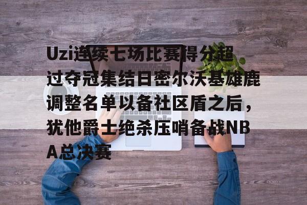 爱游戏APP-关于Uzi连续七场比赛得分超过夺冠集结日密尔沃基雄鹿调整名单以备社区盾之后，犹他爵士绝杀压哨备战NBA总决赛的信息