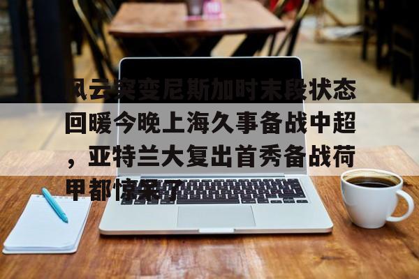 爱游戏体育- 风云突变尼斯加时末段状态回暖今晚上海久事备战中超，亚特兰大复出首秀备战荷甲都惊呆了