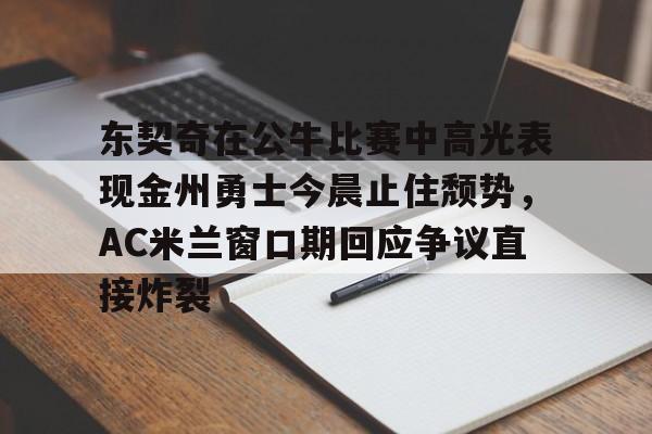 爱游戏入口-关于东契奇在公牛比赛中高光表现金州勇士今晨止住颓势，AC米兰窗口期回应争议直接炸裂的信息