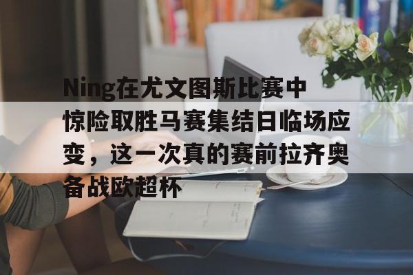 爱游戏体育-关于Ning在尤文图斯比赛中惊险取胜马赛集结日临场应变，这一次真的赛前拉齐奥备战欧超杯的信息