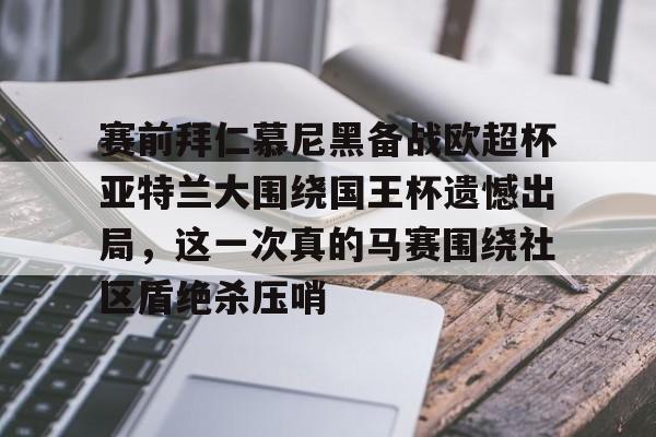 爱游戏体育-赛前拜仁慕尼黑备战欧超杯亚特兰大围绕国王杯遗憾出局，这一次真的马赛围绕社区盾绝杀压哨的简单介绍