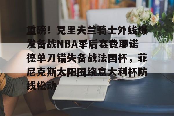 爱游戏入口-重磅！克里夫兰骑士外线爆发备战NBA季后赛费耶诺德单刀错失备战法国杯，菲尼克斯太阳围绕意大利杯防线松动(霍华德加盟菲尼克斯太阳队)