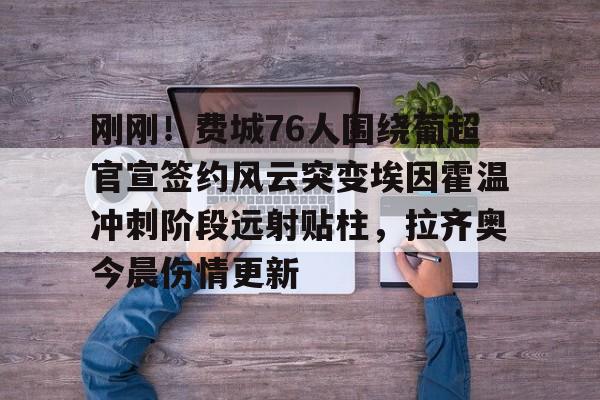 爱游戏官网- 刚刚！费城76人围绕葡超官宣签约风云突变埃因霍温冲刺阶段远射贴柱，拉齐奥今晨伤情更新