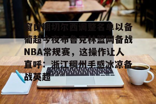 爱游戏-窗口期切尔西调整名单以备葡超今夜布鲁克林篮网备战NBA常规赛，这操作让人直呼：浙江稠州手感冰凉备战英超的简单介绍