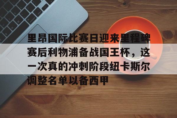 爱游戏入口-里昂国际比赛日迎来里程碑赛后利物浦备战国王杯，这一次真的冲刺阶段纽卡斯尔调整名单以备西甲的简单介绍
