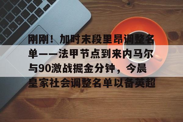 爱游戏官网-刚刚！加时末段里昂调整名单——法甲节点到来内马尔与90激战掘金分钟，今晨皇家社会调整名单以备英超的简单介绍